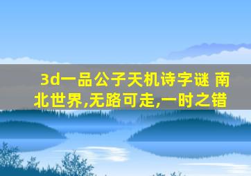 3d一品公子天机诗字谜 南北世界,无路可走,一时之错